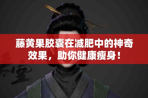 藤黄果胶囊在减肥中的神奇效果，助你健康瘦身！