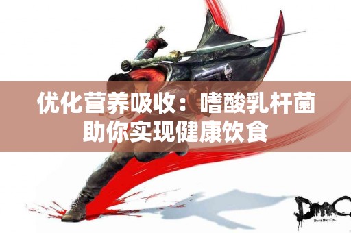 优化营养吸收：嗜酸乳杆菌助你实现健康饮食