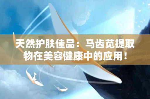 天然护肤佳品：马齿苋提取物在美容健康中的应用！