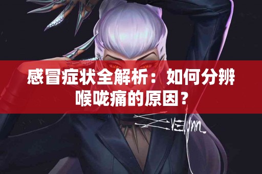 感冒症状全解析：如何分辨喉咙痛的原因？