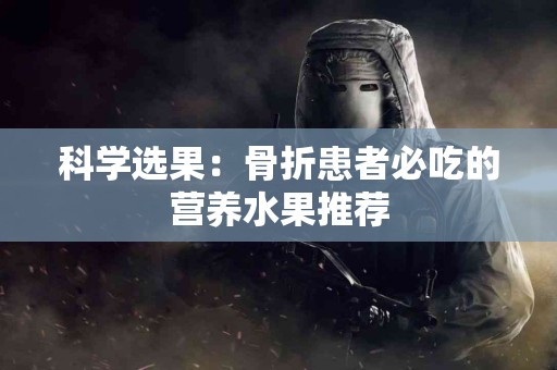 科学选果：骨折患者必吃的营养水果推荐