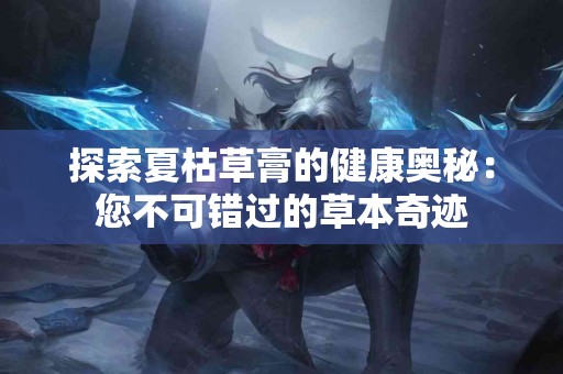 探索夏枯草膏的健康奥秘：您不可错过的草本奇迹