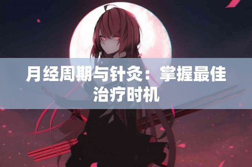 月经周期与针灸：掌握最佳治疗时机