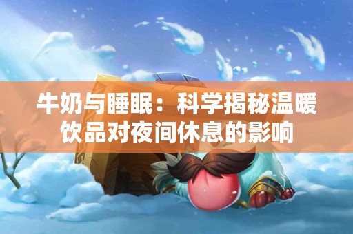 牛奶与睡眠：科学揭秘温暖饮品对夜间休息的影响
