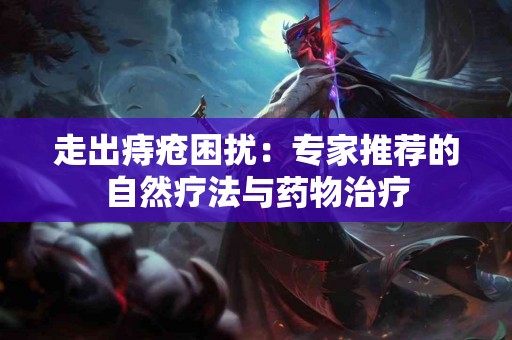 走出痔疮困扰：专家推荐的自然疗法与药物治疗