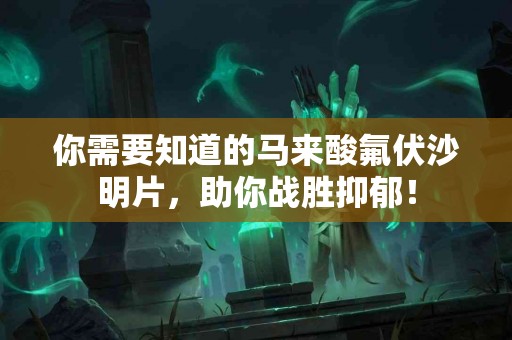 你需要知道的马来酸氟伏沙明片，助你战胜抑郁！