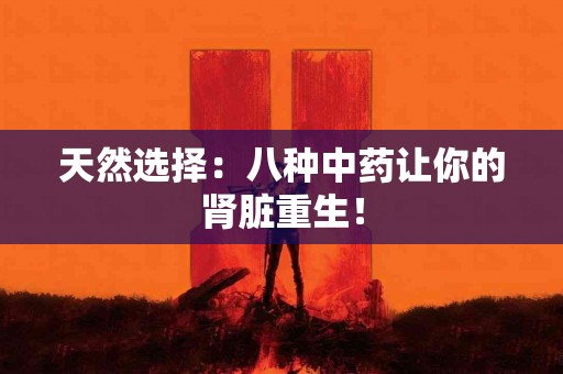 天然选择：八种中药让你的肾脏重生！