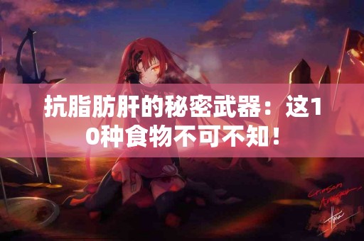 抗脂肪肝的秘密武器：这10种食物不可不知！