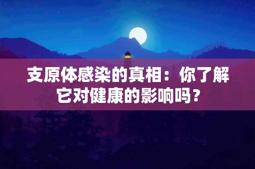 支原体感染的真相：你了解它对健康的影响吗？
