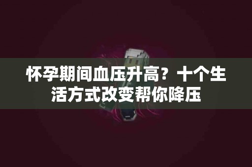 怀孕期间血压升高？十个生活方式改变帮你降压