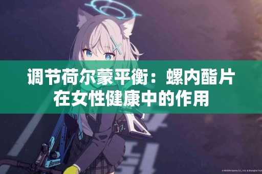 调节荷尔蒙平衡：螺内酯片在女性健康中的作用