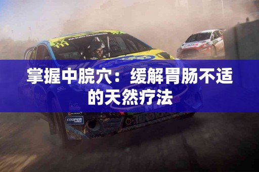 掌握中脘穴：缓解胃肠不适的天然疗法