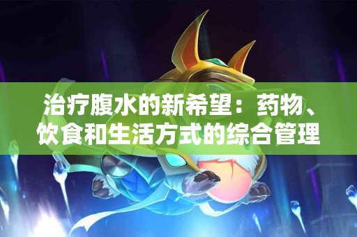 治疗腹水的新希望：药物、饮食和生活方式的综合管理