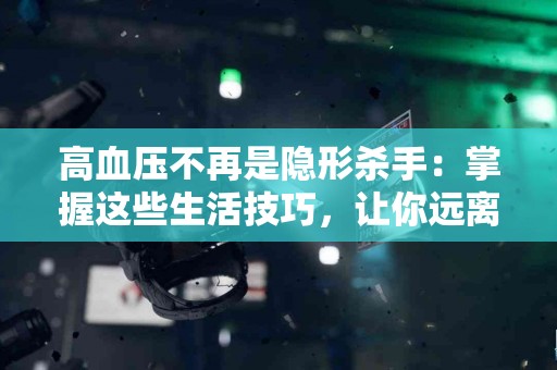 高血压不再是隐形杀手：掌握这些生活技巧，让你远离风险！