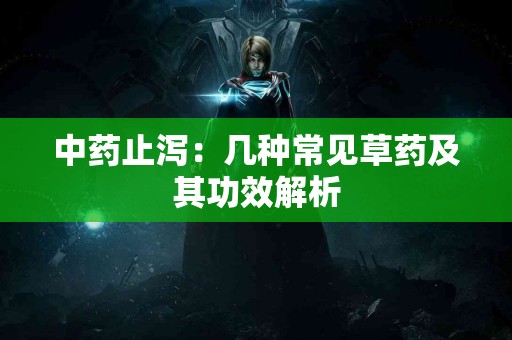 中药止泻：几种常见草药及其功效解析