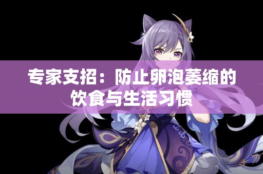 专家支招：防止卵泡萎缩的饮食与生活习惯