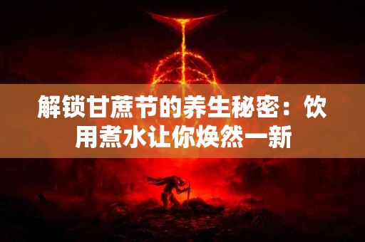 解锁甘蔗节的养生秘密：饮用煮水让你焕然一新