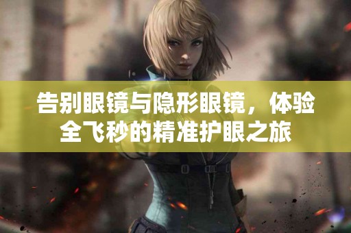 告别眼镜与隐形眼镜，体验全飞秒的精准护眼之旅