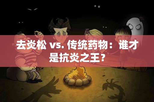 去炎松 vs. 传统药物：谁才是抗炎之王？