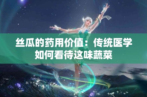 丝瓜的药用价值：传统医学如何看待这味蔬菜