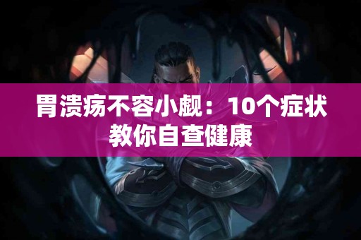 胃溃疡不容小觑：10个症状教你自查健康