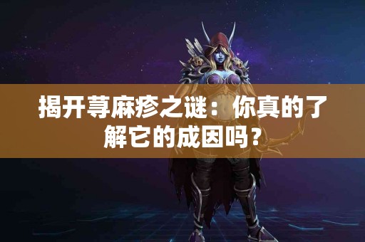 揭开荨麻疹之谜：你真的了解它的成因吗？