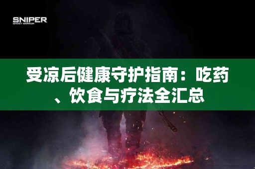 受凉后健康守护指南：吃药、饮食与疗法全汇总