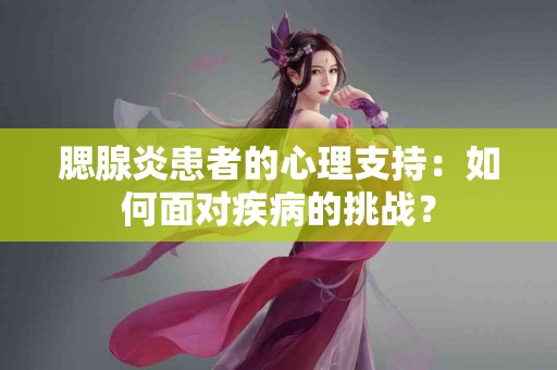 腮腺炎患者的心理支持：如何面对疾病的挑战？