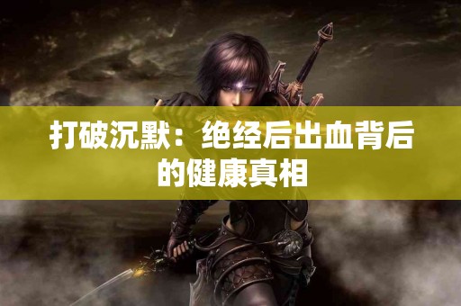 打破沉默：绝经后出血背后的健康真相