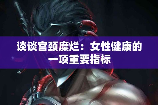 谈谈宫颈糜烂：女性健康的一项重要指标