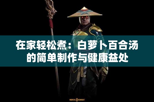 在家轻松煮：白萝卜百合汤的简单制作与健康益处