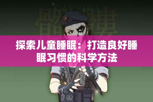 探索儿童睡眠：打造良好睡眠习惯的科学方法