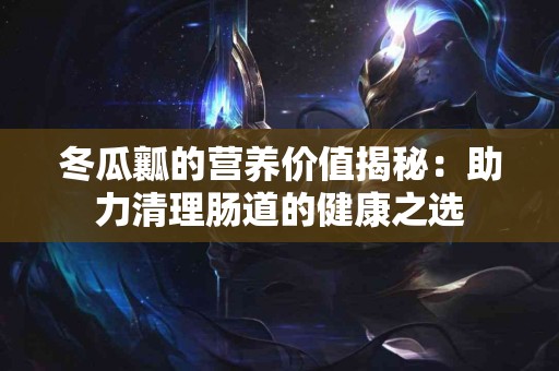 冬瓜瓤的营养价值揭秘：助力清理肠道的健康之选