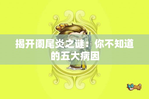 揭开阑尾炎之谜：你不知道的五大病因