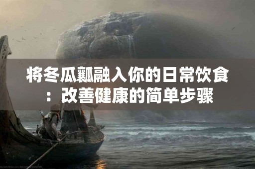 将冬瓜瓤融入你的日常饮食：改善健康的简单步骤