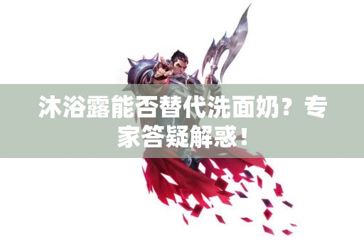 沐浴露能否替代洗面奶？专家答疑解惑！