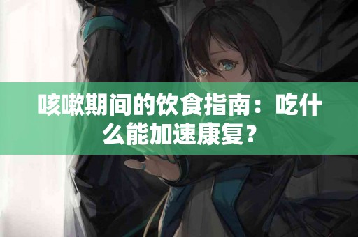 咳嗽期间的饮食指南：吃什么能加速康复？