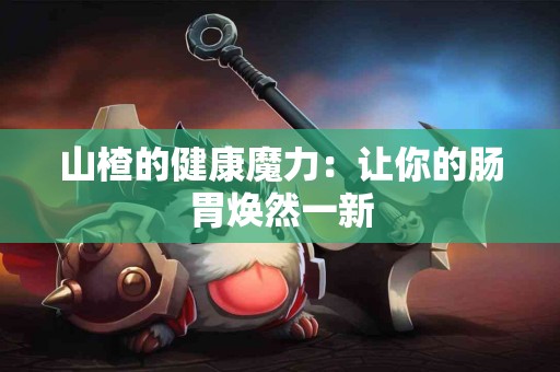 山楂的健康魔力：让你的肠胃焕然一新