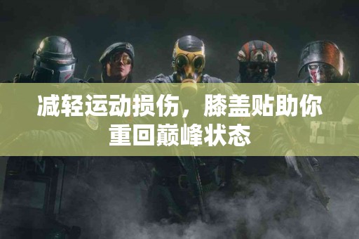 减轻运动损伤，膝盖贴助你重回巅峰状态