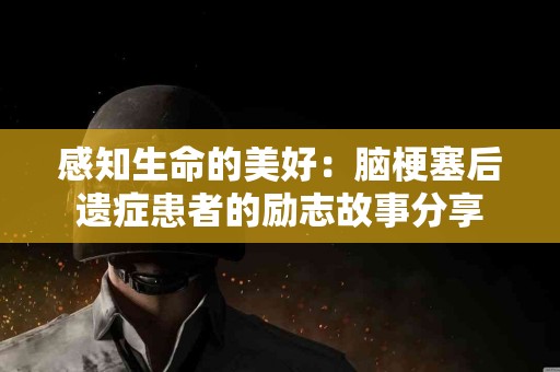 感知生命的美好：脑梗塞后遗症患者的励志故事分享