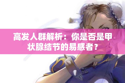 高发人群解析：你是否是甲状腺结节的易感者？