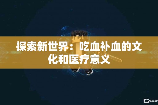 探索新世界：吃血补血的文化和医疗意义