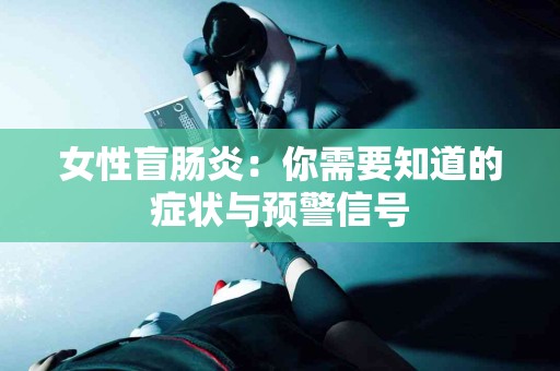 女性盲肠炎：你需要知道的症状与预警信号