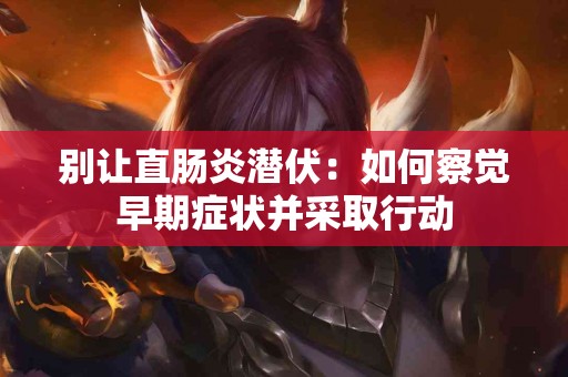 别让直肠炎潜伏：如何察觉早期症状并采取行动