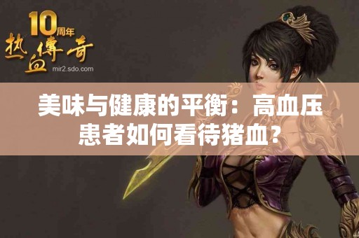 美味与健康的平衡：高血压患者如何看待猪血？