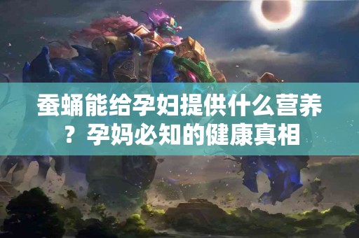 蚕蛹能给孕妇提供什么营养？孕妈必知的健康真相