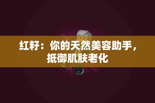 红籽：你的天然美容助手，抵御肌肤老化