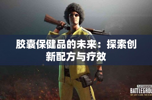 胶囊保健品的未来：探索创新配方与疗效