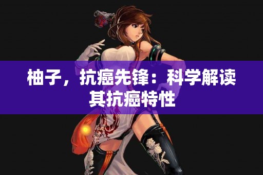 柚子，抗癌先锋：科学解读其抗癌特性