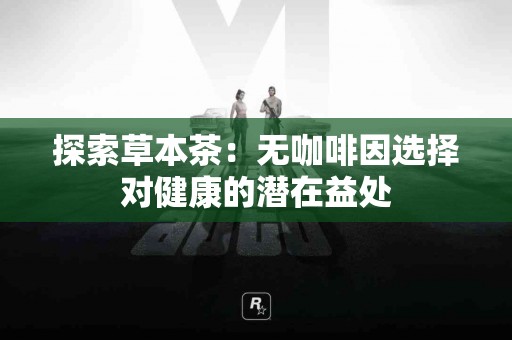 探索草本茶：无咖啡因选择对健康的潜在益处